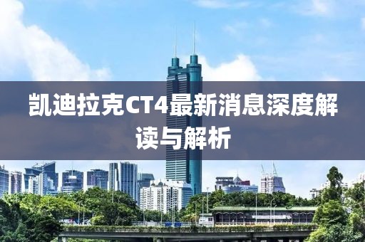 凯迪拉克CT4最新消息深度解读与解析