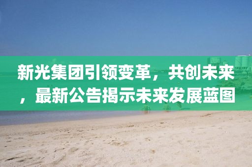 新光集团引领变革，共创未来，最新公告揭示未来发展蓝图