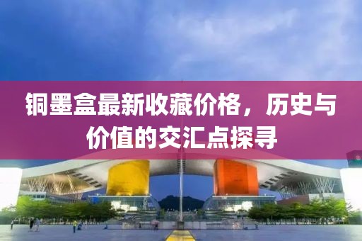 铜墨盒最新收藏价格，历史与价值的交汇点探寻