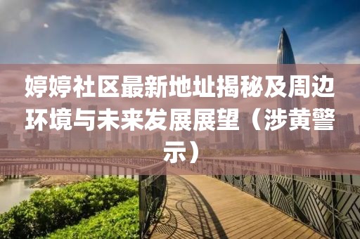 婷婷社区最新地址揭秘及周边环境与未来发展展望（涉黄警示）
