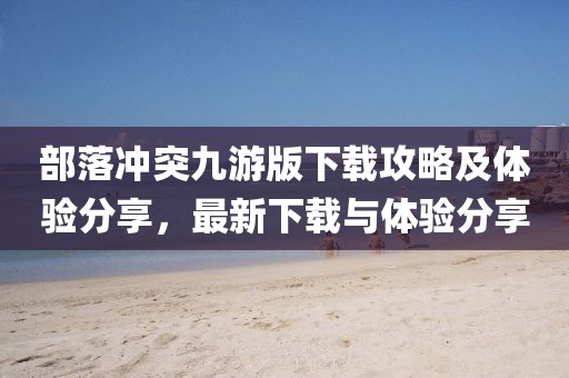 部落冲突九游版下载攻略及体验分享，最新下载与体验分享