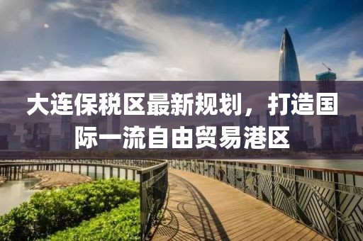 大连保税区最新规划，打造国际一流自由贸易港区