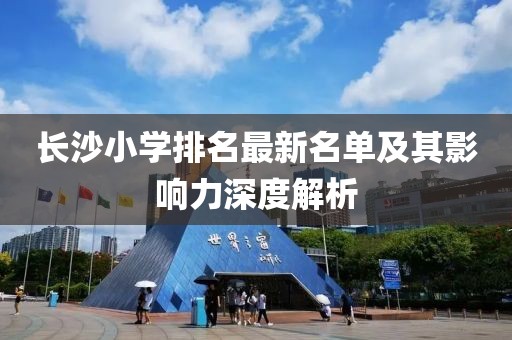 长沙小学排名最新名单及其影响力深度解析