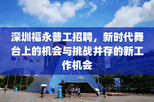 深圳福永普工招聘，新时代舞台上的机会与挑战并存的新工作机会