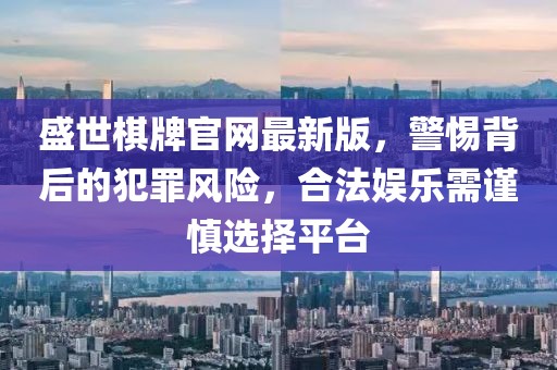 盛世棋牌官网最新版，警惕背后的犯罪风险，合法娱乐需谨慎选择平台