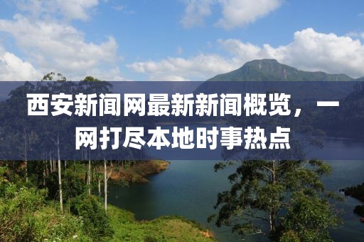 西安新闻网最新新闻概览，一网打尽本地时事热点