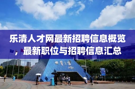 乐清人才网最新招聘信息概览，最新职位与招聘信息汇总