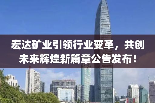 宏达矿业引领行业变革，共创未来辉煌新篇章公告发布！
