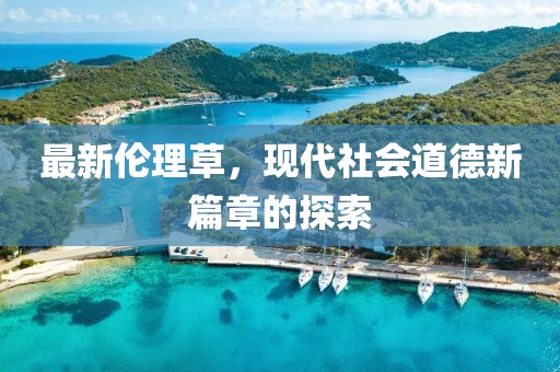 最新伦理草，现代社会道德新篇章的探索