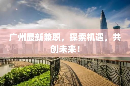 广州最新兼职，探索机遇，共创未来！