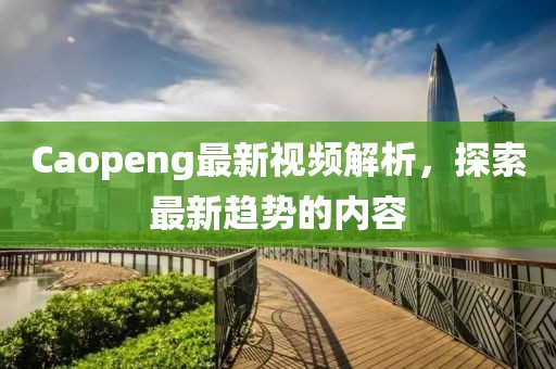 Caopeng最新视频解析，探索最新趋势的内容