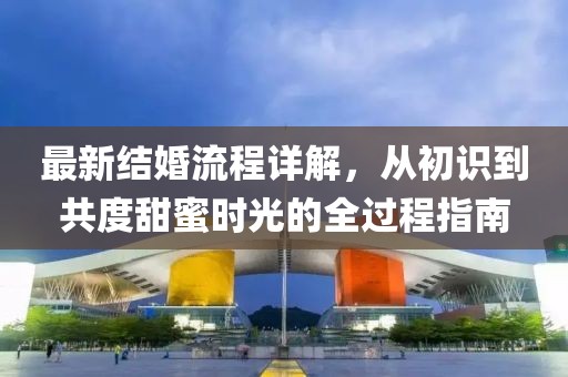最新结婚流程详解，从初识到共度甜蜜时光的全过程指南