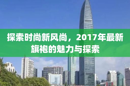 探索时尚新风尚，2017年最新旗袍的魅力与探索