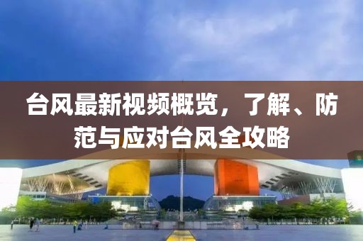 台风最新视频概览，了解、防范与应对台风全攻略