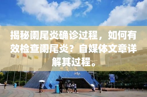 揭秘阑尾炎确诊过程，如何有效检查阑尾炎？自媒体文章详解其过程。