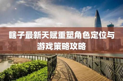 瞎子最新天赋重塑角色定位与游戏策略攻略