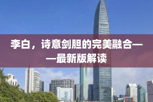 李白，诗意剑胆的完美融合——最新版解读