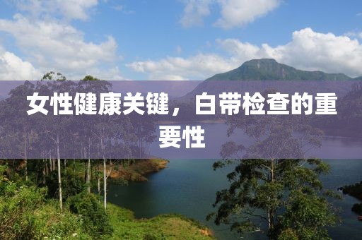 女性健康关键，白带检查的重要性