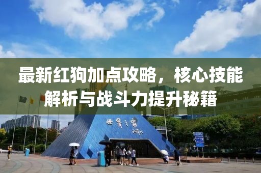 最新红狗加点攻略，核心技能解析与战斗力提升秘籍