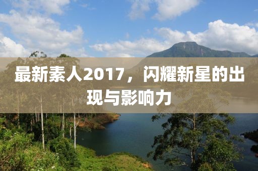 最新素人2017，闪耀新星的出现与影响力