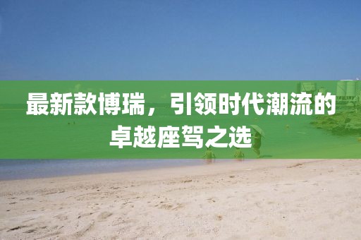 最新款博瑞，引领时代潮流的卓越座驾之选