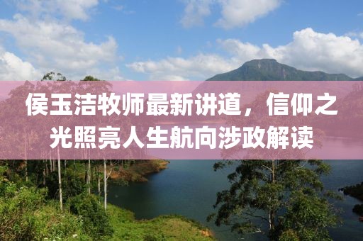 侯玉洁牧师最新讲道，信仰之光照亮人生航向涉政解读