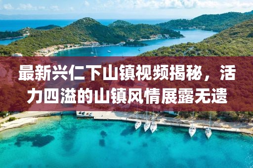 最新兴仁下山镇视频揭秘，活力四溢的山镇风情展露无遗