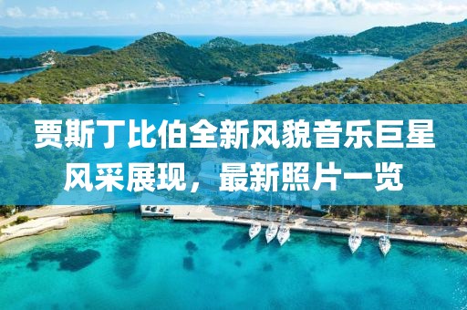 贾斯丁比伯全新风貌音乐巨星风采展现，最新照片一览