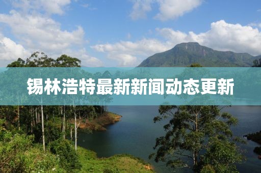 锡林浩特最新新闻动态更新