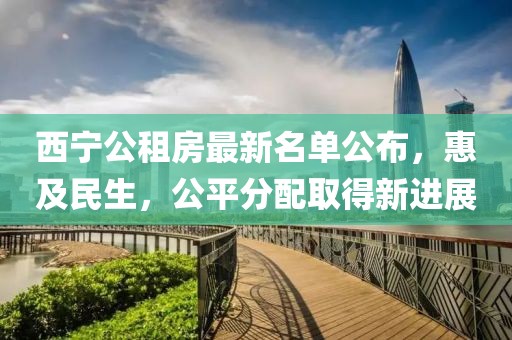西宁公租房最新名单公布，惠及民生，公平分配取得新进展