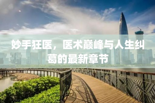 妙手狂医，医术巅峰与人生纠葛的最新章节