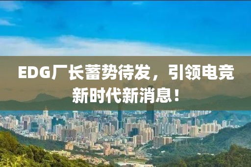 EDG厂长蓄势待发，引领电竞新时代新消息！