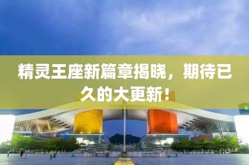 精灵王座新篇章揭晓，期待已久的大更新！