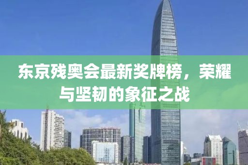 东京残奥会最新奖牌榜，荣耀与坚韧的象征之战