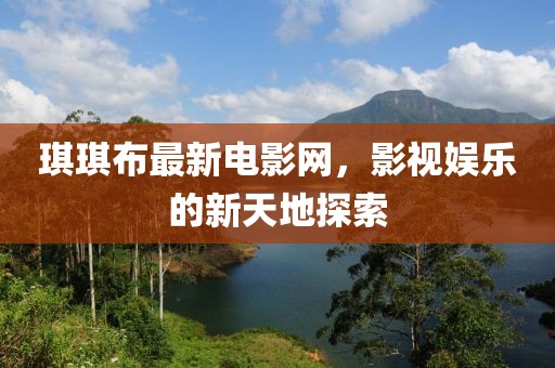 琪琪布最新电影网，影视娱乐的新天地探索