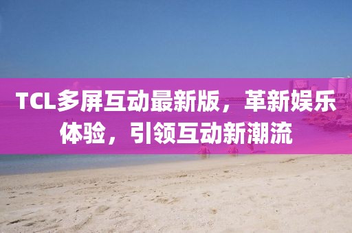 TCL多屏互动最新版，革新娱乐体验，引领互动新潮流