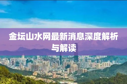 金坛山水网最新消息深度解析与解读