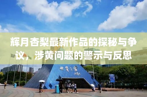 辉月杏梨最新作品的探秘与争议，涉黄问题的警示与反思