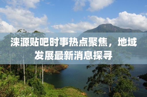 涞源贴吧时事热点聚焦，地域发展最新消息探寻