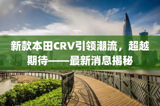 新款本田CRV引领潮流，超越期待——最新消息揭秘