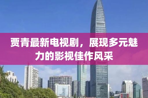 贾青最新电视剧，展现多元魅力的影视佳作风采