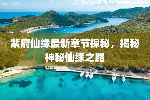 紫府仙缘最新章节探秘，揭秘神秘仙缘之路
