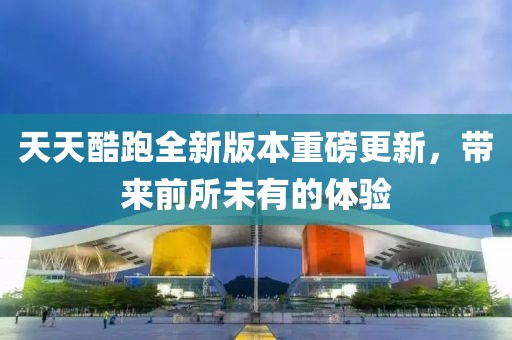 天天酷跑全新版本重磅更新，带来前所未有的体验
