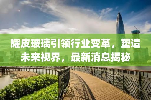 耀皮玻璃引领行业变革，塑造未来视界，最新消息揭秘