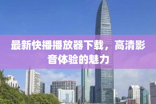 最新快播播放器下载，高清影音体验的魅力