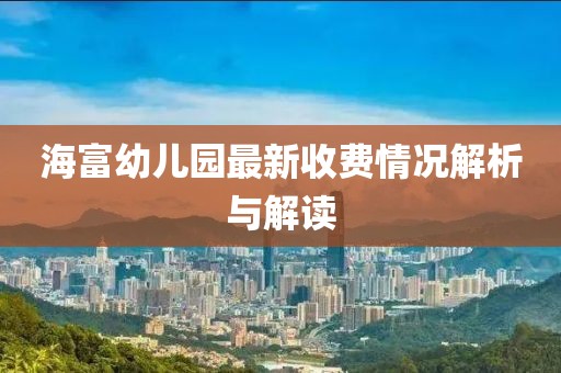 海富幼儿园最新收费情况解析与解读