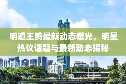 明道王鸥最新动态曝光，明星热议话题与最新动态揭秘