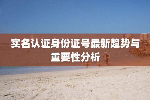 实名认证身份证号最新趋势与重要性分析