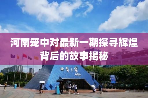 河南笼中对最新一期探寻辉煌背后的故事揭秘