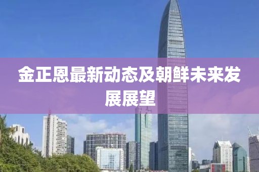 金正恩最新动态及朝鲜未来发展展望